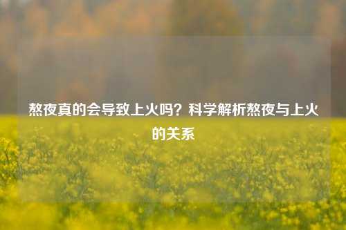 熬夜真的会导致上火吗？科学解析熬夜与上火的关系