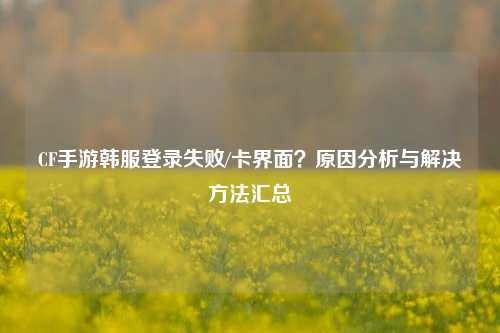 CF手游韩服登录失败/卡界面？原因分析与解决 *** 汇总