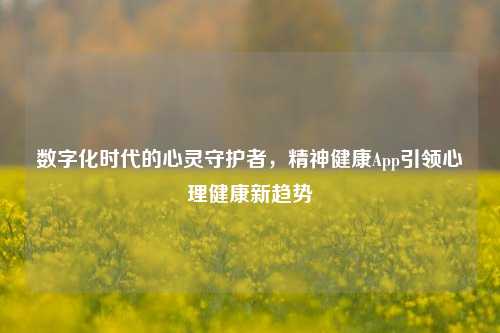数字化时代的心灵守护者，精神健康App引领心理健康新趋势