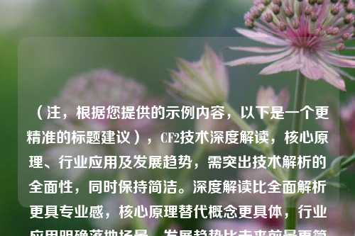 （注，根据您提供的示例内容，以下是一个更精准的标题建议），CF2技术深度解读，核心原理、行业应用及发展趋势，需突出技术解析的全面性，同时保持简洁。深度解读比全面解析更具专业感，核心原理替代概念更具体，行业应用明确落地场景，发展趋势比未来前景更简洁且符合技术类文章常用表述。），如果需要调整方向（如侧重某领域/读者群体），可提供更多背景信息，我可进一步优化。