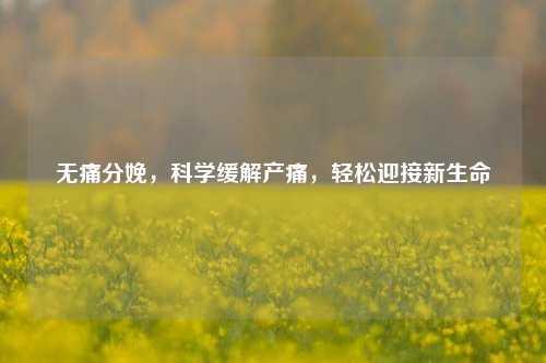 无痛分娩，科学缓解产痛，轻松迎接新生命