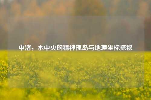 中渚，水中央的精神孤岛与地理坐标探秘