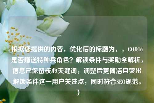 根据您提供的内容，优化后的标题为，，COD16是否赠送特种兵角色？解锁条件与奖励全解析，信息已保留核心关键词，调整后更简洁且突出解锁条件这一用户关注点，同时符合SEO规范。）