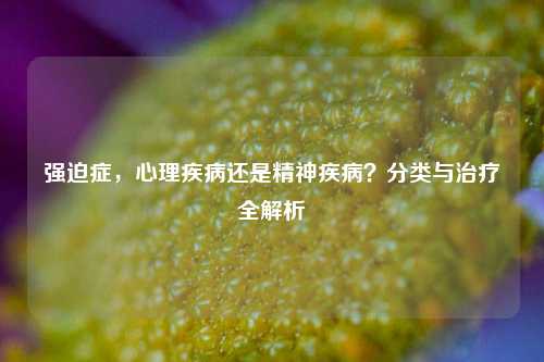 强迫症，心理疾病还是精神疾病？分类与治疗全解析