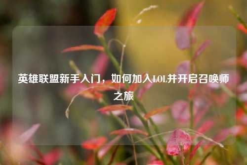 英雄联盟新手入门，如何加入LOL并开启召唤师之旅