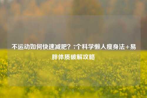 不运动如何快速减肥？7个科学懒人瘦身法+易胖体质破解攻略