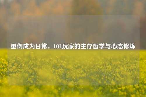 重伤成为日常，LOL玩家的生存哲学与心态修炼