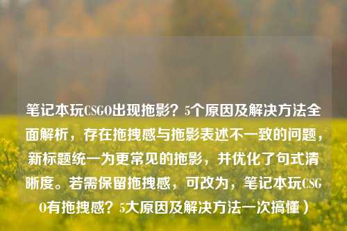 笔记本玩CSGO出现拖影？5个原因及解决 *** 全面解析，存在拖拽感与拖影表述不一致的问题，新标题统一为更常见的拖影，并优化了句式清晰度。若需保留拖拽感，可改为，笔记本玩CSGO有拖拽感？5大原因及解决 *** 一次搞懂）