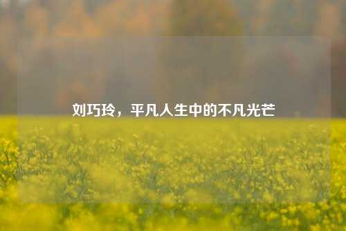 刘巧玲，平凡人生中的不凡光芒