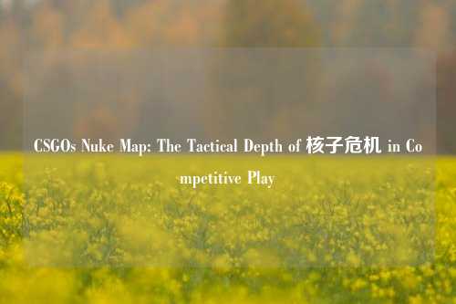 CSGOs Nuke Map: The Tactical Depth of 核子危机 in Competitive Play