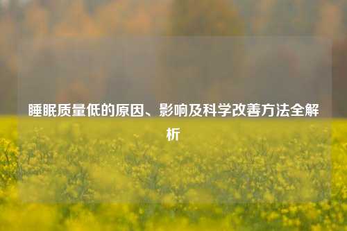 睡眠质量低的原因、影响及科学改善 *** 全解析