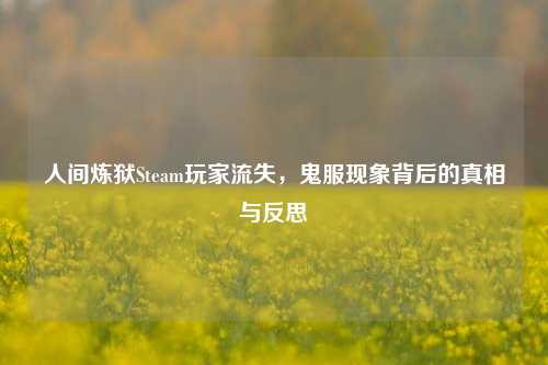 人间炼狱Steam玩家流失，鬼服现象背后的真相与反思