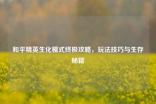 和平精英生化模式终极攻略，玩法技巧与生存秘籍