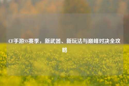 CF手游SS赛季，新武器、新玩法与巅峰对决全攻略