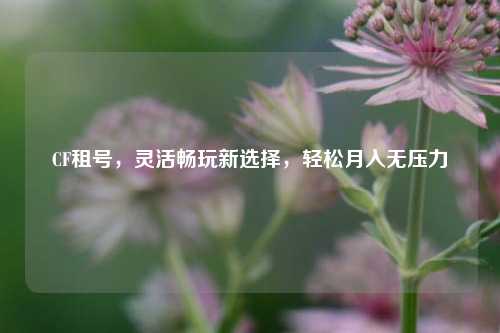 CF租号，灵活畅玩新选择，轻松月入无压力