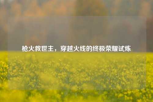 枪火救世主，穿越火线的终极荣耀试炼