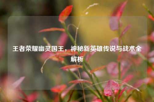 王者荣耀幽灵国王，神秘新英雄传说与战术全解析