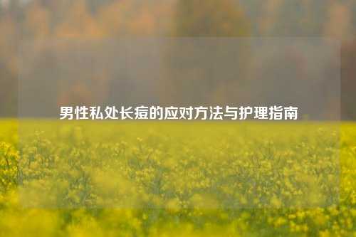 男性私处长痘的应对 *** 与护理指南