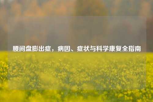 腰间盘膨出症，病因、症状与科学康复全指南