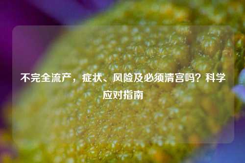 不完全流产，症状、风险及必须清宫吗？科学应对指南