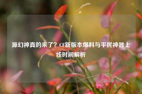 源幻神真的来了？CF新版本爆料与平民神器上线时间解析