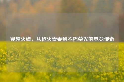 穿越火线，从枪火青春到不朽荣光的电竞传奇