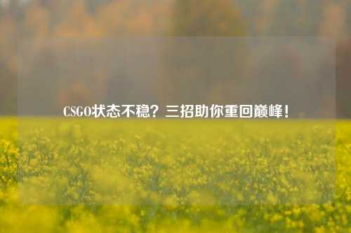 CSGO状态不稳？三招助你重回巅峰！