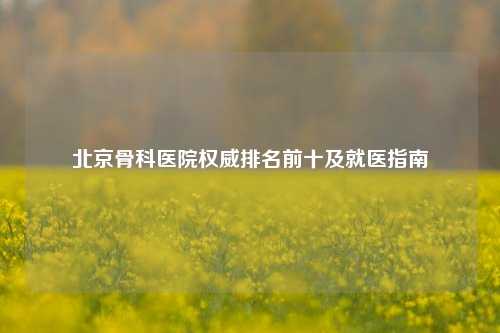 北京骨科医院权威排名前十及就医指南