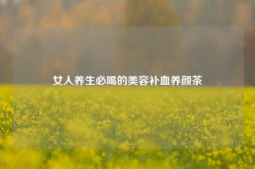 女人养生必喝的美容补血养颜茶