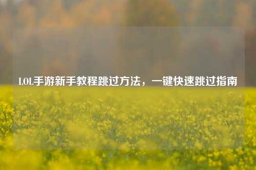 LOL手游新手教程跳过 *** ，一键快速跳过指南