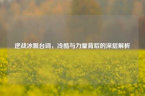 逆战冰姬台词，冷酷与力量背后的深层解析