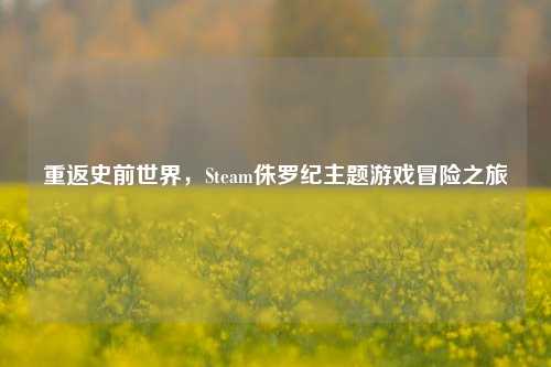 重返史前世界，Steam侏罗纪主题游戏冒险之旅