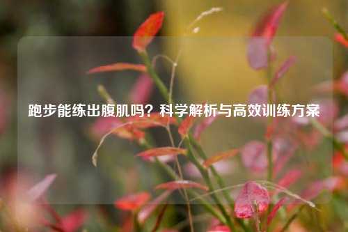 跑步能练出腹肌吗？科学解析与高效训练方案