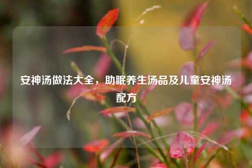 安神汤做法大全，助眠养生汤品及儿童安神汤配方