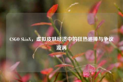 CSGO SkinX，虚拟皮肤经济中的狂热追捧与争议漩涡