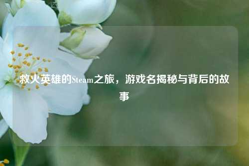 救火英雄的Steam之旅，游戏名揭秘与背后的故事
