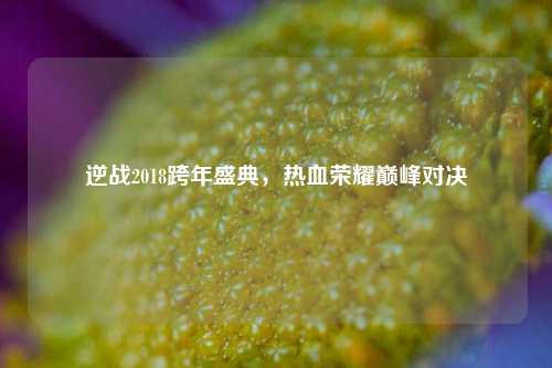 逆战2018跨年盛典，热血荣耀巅峰对决