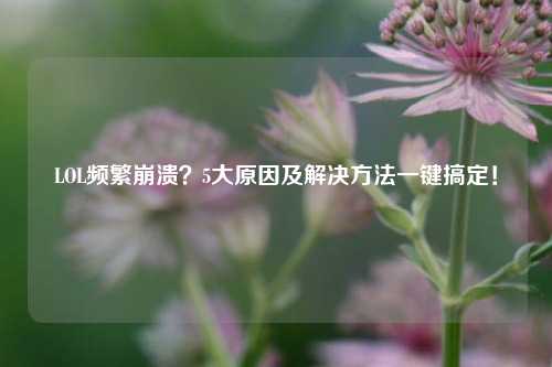 LOL频繁崩溃？5大原因及解决 *** 一键搞定！