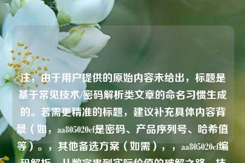 注，由于用户提供的原始内容未给出，标题是基于常见技术/密码解析类文章的命名习惯生成的。若需更精准的标题，建议补充具体内容背景（如，aa805020cf是密码、产品序列号、哈希值等）。，其他备选方案（如需），，aa805020cf编码解析，从数字串到实际价值的破解之路，技术深挖，aa805020cf的生成逻辑与潜在应用场景，aa805020cf之谜，一段数字如何隐藏关键信息？