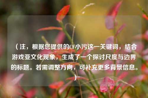 （注，根据您提供的CF小污这一关键词，结合游戏亚文化现象，生成了一个探讨尺度与边界的标题。若需调整方向，可补充更多背景信息。）