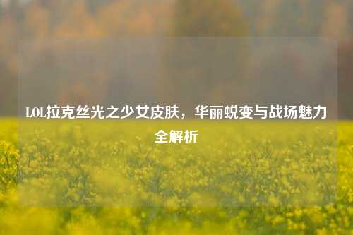 LOL拉克丝光之少女皮肤，华丽蜕变与战场魅力全解析