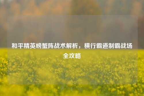 和平精英螃蟹阵战术解析，横行霸道制霸战场全攻略