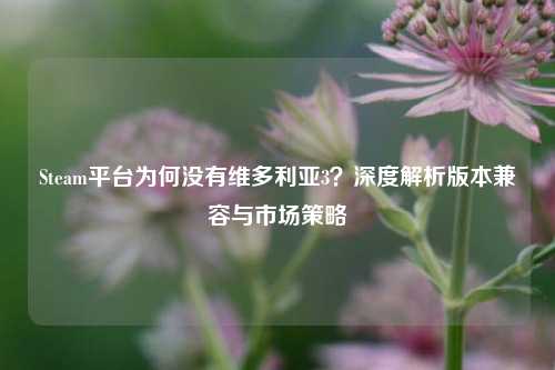 Steam平台为何没有维多利亚3？深度解析版本兼容与市场策略