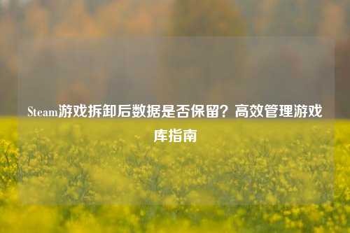 Steam游戏拆卸后数据是否保留？高效管理游戏库指南