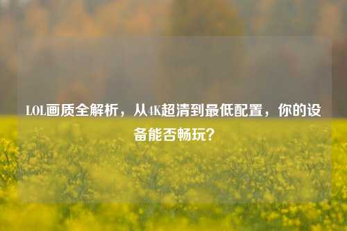 LOL画质全解析，从4K超清到更低配置，你的设备能否畅玩？