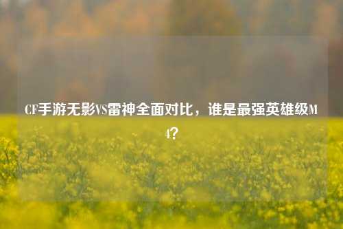 CF手游无影VS雷神全面对比，谁是最强英雄级M4？
