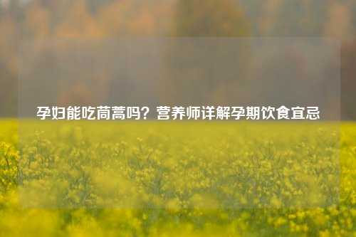 孕妇能吃茼蒿吗？营养师详解孕期饮食宜忌
