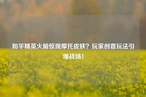 和平精英火箭惊现摩托皮肤？玩家创意玩法引爆战场！