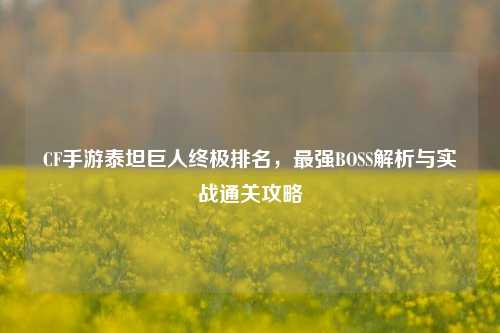 CF手游泰坦巨人终极排名，最强BOSS解析与实战通关攻略