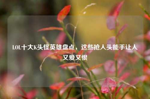 LOL十大K头怪英雄盘点，这些抢人头能手让人又爱又恨
